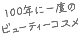 100年に一度のビューティーコスメ